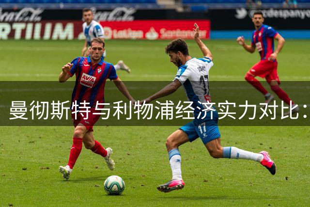 曼彻斯特与利物浦经济实力对比：谁才是英格兰西北部经济引擎？
